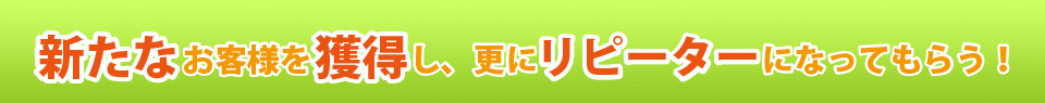 新たなお客様を獲得し、更にリピーターになってもらう！